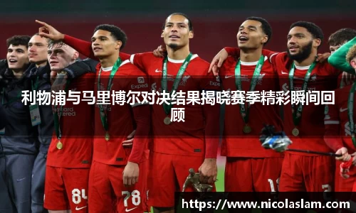 利物浦与马里博尔对决结果揭晓赛季精彩瞬间回顾