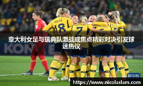 意大利女足与瑞典队激战成焦点精彩对决引发球迷热议